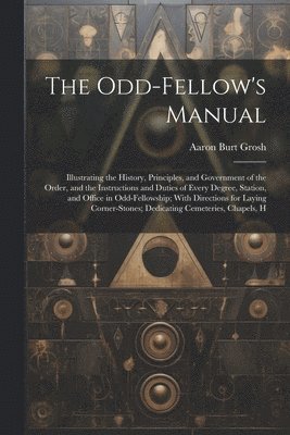 bokomslag The Odd-Fellow's Manual: Illustrating the History, Principles, and Government of the Order, and the Instructions and Duties of Every Degree, St