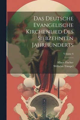 Das Deutsche Evangelische Kirchenlied Des Siebzehnten Jahrhunderts; Volume 6 1