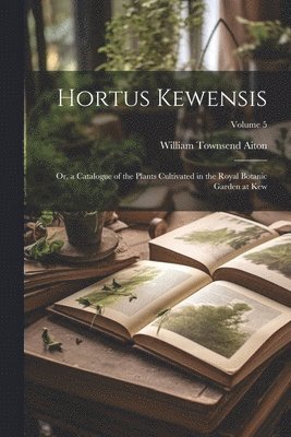 bokomslag Hortus Kewensis; Or, a Catalogue of the Plants Cultivated in the Royal Botanic Garden at Kew; Volume 5