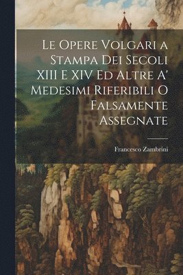 Francesco Zambrini - Opere Volgari a Stampa Dei Secoli XIII E XIV Ed Altre A' Medesimi Riferibili O Falsamente Assegnate, Häftad