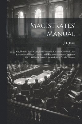 J T Jones, J. T. Jones, J T. Jones - Magistrates' Manual; Or, Handy Book Compiled From the Revised Criminal Law, Revised Statutes of Canada, and Revised Statutes of Ontario, 1887, With the Several Amendments Made Thereto, Häftad