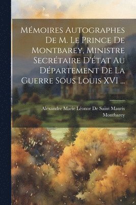 Mmoires Autographes De M. Le Prince De Montbarey, Ministre Secrtaire D'tat Au Dpartement De La Guerre Sous Louis XVI ... 1