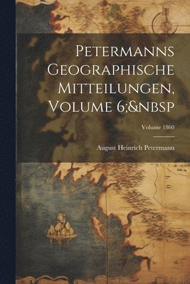 August Heinrich Petermann - Petermanns Geographische Mitteilungen, Volume 6; Volume 1860, Häftad