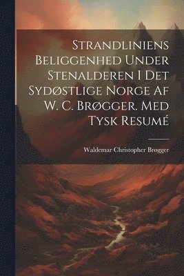 Strandliniens Beliggenhed Under Stenalderen I Det Sydstlige Norge Af W. C. Brgger. Med Tysk Resum 1