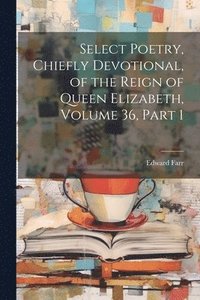 bokomslag Select Poetry, Chiefly Devotional, of the Reign of Queen Elizabeth, Volume 36, part 1