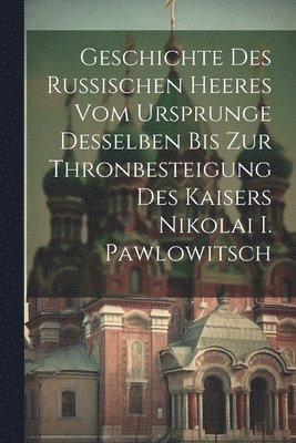 bokomslag Geschichte Des Russischen Heeres Vom Ursprunge Desselben Bis Zur Thronbesteigung Des Kaisers Nikolai I. Pawlowitsch