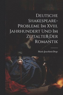 Deutsche Shakespeare-Probleme Im Xviii. Jahrhundert Und Im Zeitalter Der Romantik 1