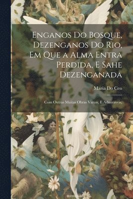 bokomslag Enganos Do Bosque, Dezenganos Do Rio, Em Que a Alma Entra Perdida, E Sahe Dezenganada
