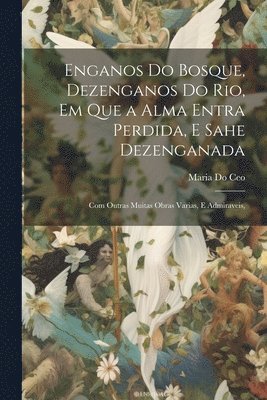 bokomslag Enganos Do Bosque, Dezenganos Do Rio, Em Que a Alma Entra Perdida, E Sahe Dezenganada