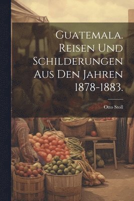 bokomslag Guatemala. Reisen und Schilderungen aus den Jahren 1878-1883.