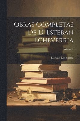 Obras Completas De D. Esteban Echeverria; Volume 1 1