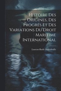 bokomslag Histoire Des Origines, Des Progrs Et Des Variations Du Droit Maritime International
