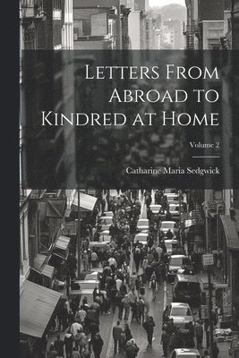 Catharine Maria Sedgwick - Letters From Abroad to Kindred at Home; Volume 2, Häftad