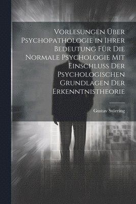 Gustav Störring - Vorlesungen Über Psychopathologie in Ihrer Bedeutung Für Die Normale Psychologie Mit Einschluss Der Psychologischen Grundlagen Der Erkenntnistheorie, Häftad