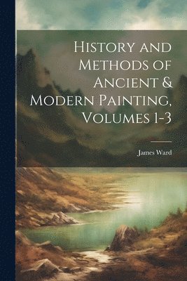 James Ward - History and Methods of Ancient & Modern Painting, Volumes 1-3, Häftad