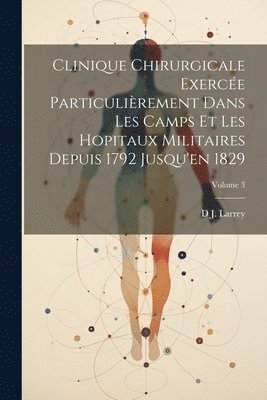 D J Larrey, D. J. Larrey, D J. Larrey - Clinique Chirurgicale Exercée Particulièrement Dans Les Camps Et Les Hopitaux Militaires Depuis 1792 Jusqu'en 1829; Volume 3, Häftad