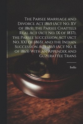 The Parsee Marriage and Divorce Act 1865 (Act No. XV of 1865), the Parsee Chattels Real Act (Act No. IX of 1837), the Parsee Succession Act (Act No. XXI of 1865), and the Indian Succession Act 1865 1