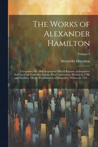 bokomslag The Works of Alexander Hamilton: Comprising His Most Important Official Reports; an Improved Edition of the Federalist, On the New Constitution, Writt