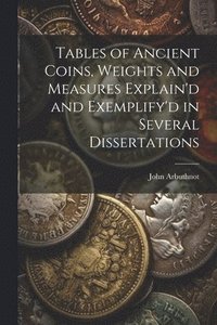 bokomslag Tables of Ancient Coins, Weights and Measures Explain'd and Exemplify'd in Several Dissertations