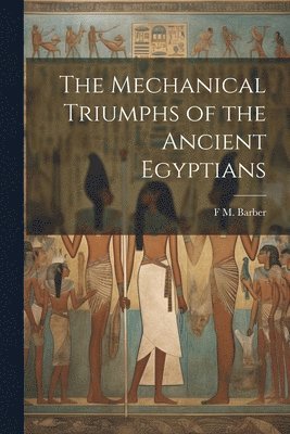 F M Barber, F. M. Barber, F M. Barber - Mechanical Triumphs of the Ancient Egyptians, Häftad