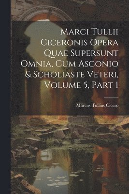 Marcus Tullius Cicero - Marci Tullii Ciceronis Opera Quae Supersunt Omnia, Cum Asconio & Scholiaste Veteri, Volume 5, part 1, Häftad