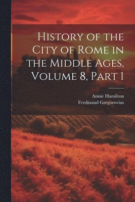 Ferdinand Gregorovius, Annie Hamilton - History of the City of Rome in the Middle Ages, Volume 8, part 1, Häftad