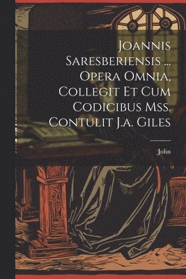 Joannis Saresberiensis ... Opera Omnia, Collegit Et Cum Codicibus Mss. Contulit J.a. Giles 1