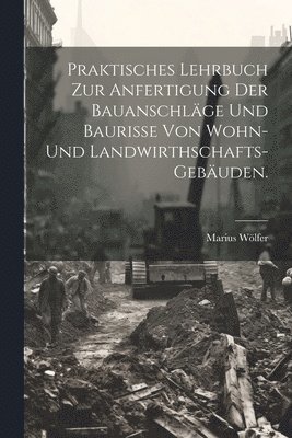 bokomslag Praktisches Lehrbuch zur Anfertigung der Bauanschlge und Baurisse von Wohn- und Landwirthschafts-Gebuden.