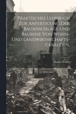 Praktisches Lehrbuch zur Anfertigung der Bauanschläge und Baurisse von Wohn- und Landwirthschafts-Gebäuden.