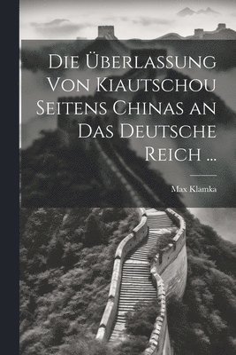 Die berlassung Von Kiautschou Seitens Chinas an Das Deutsche Reich ... 1