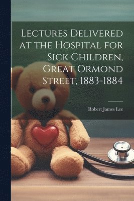 Lectures Delivered at the Hospital for Sick Children, Great Ormond Street, 1883-1884 1