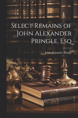 John Alexander Pringle - Select Remains of John Alexander Pringle, Esq, Häftad