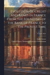 bokomslag Evolution of Credit and Banks in France From the Founding of the Bank of France to the Present Time; Volume 5623