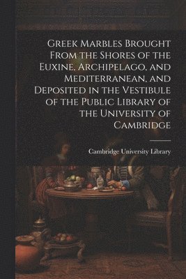 Greek Marbles Brought From the Shores of the Euxine, Archipelago, and Mediterranean, and Deposited in the Vestibule of the Public Library of the University of Cambridge 1