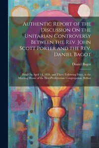 bokomslag Authentic Report of the Discussion On the Unitarian Controversy Between the Rev. John Scott Porter and the Rev. Daniel Bagot