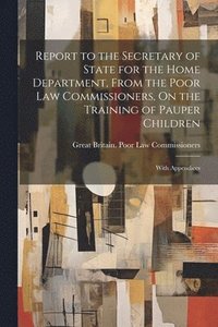 bokomslag Report to the Secretary of State for the Home Department, From the Poor Law Commissioners, On the Training of Pauper Children