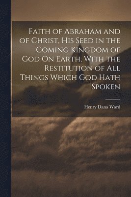 bokomslag Faith of Abraham and of Christ, His Seed in the Coming Kingdom of God On Earth, With the Restitution of All Things Which God Hath Spoken