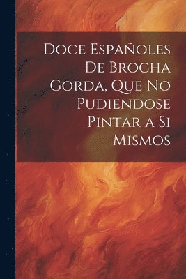 bokomslag Doce Espaoles De Brocha Gorda, Que No Pudiendose Pintar a Si Mismos