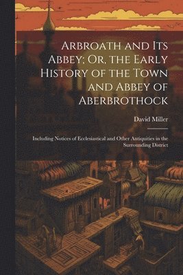 bokomslag Arbroath and Its Abbey; Or, the Early History of the Town and Abbey of Aberbrothock