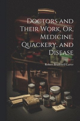 Doctors and Their Work, Or, Medicine, Quackery, and Disease