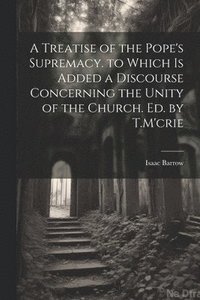 bokomslag A Treatise of the Pope's Supremacy. to Which Is Added a Discourse Concerning the Unity of the Church. Ed. by T.M'crie