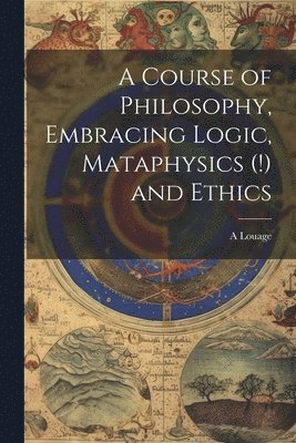 bokomslag Course of Philosophy, Embracing Logic, Mataphysics (!) and Ethics