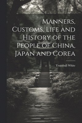 Trumbull White - Manners, Customs, Life and History of the People of China, Japan and Corea, Häftad