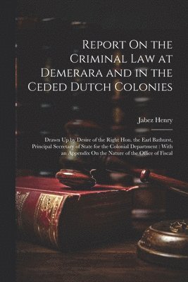 Report On the Criminal Law at Demerara and in the Ceded Dutch Colonies