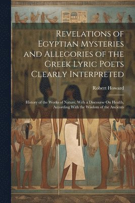 bokomslag Revelations of Egyptian Mysteries and Allegories of the Greek Lyric Poets Clearly Interpreted