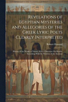 Revelations of Egyptian Mysteries and Allegories of the Greek Lyric Poets Clearly Interpreted 1