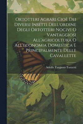 bokomslag Ortotteri Agrari Cioè Dei Diversi Insetti Dell'ordine Degli Ortotteri Nocivi O Vantaggiosi All'agricoltura O All'economia Domestica E Principalmente Delle Cavallette