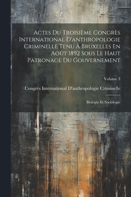 Actes Du Troisime Congrs International D'anthropologie Criminelle Tenu  Bruxelles En Aot 1892 Sous Le Haut Patronage Du Gouvernement 1