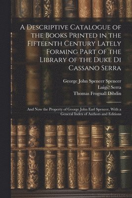 A Descriptive Catalogue of the Books Printed in the Fifteenth Century Lately Forming Part of the Library of the Duke Di Cassano Serra 1