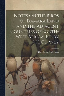 Notes On the Birds of Damara Land and the Adjacent Countries of South-West Africa, Ed. by J.H. Gurney 1